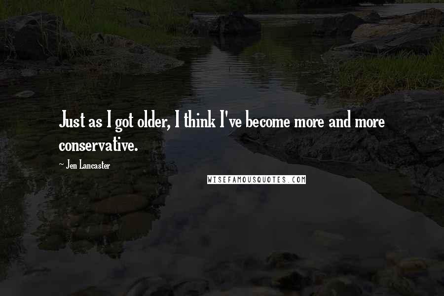 Jen Lancaster Quotes: Just as I got older, I think I've become more and more conservative.