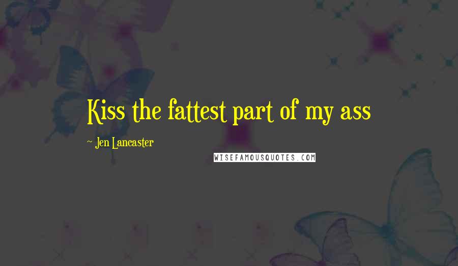 Jen Lancaster Quotes: Kiss the fattest part of my ass