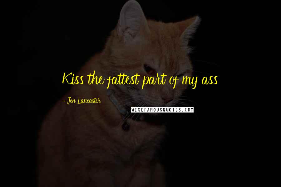 Jen Lancaster Quotes: Kiss the fattest part of my ass