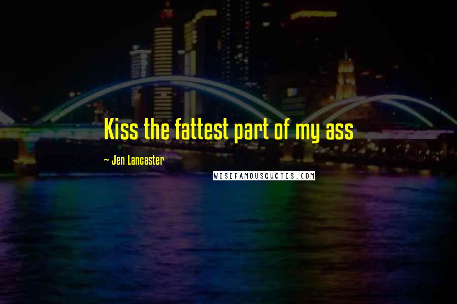 Jen Lancaster Quotes: Kiss the fattest part of my ass