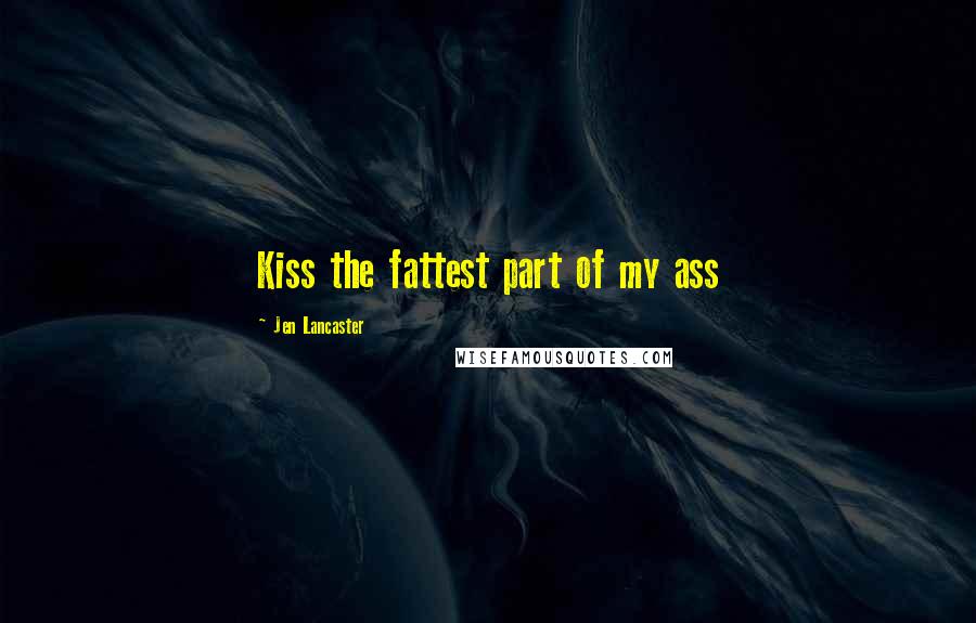 Jen Lancaster Quotes: Kiss the fattest part of my ass
