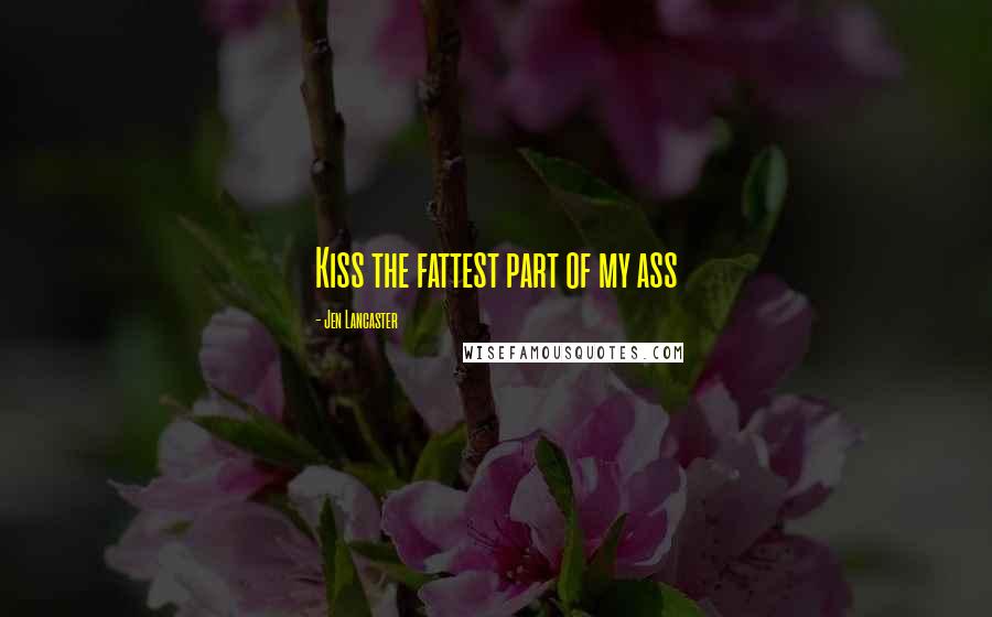 Jen Lancaster Quotes: Kiss the fattest part of my ass