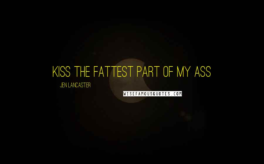 Jen Lancaster Quotes: Kiss the fattest part of my ass