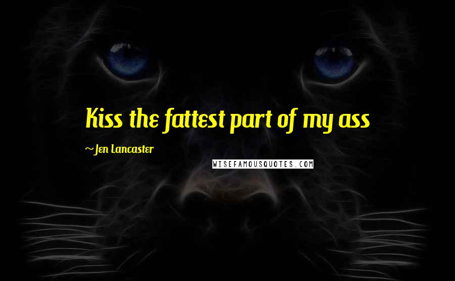 Jen Lancaster Quotes: Kiss the fattest part of my ass