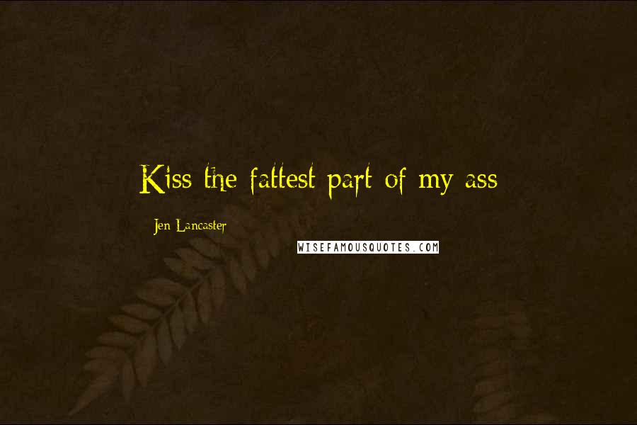 Jen Lancaster Quotes: Kiss the fattest part of my ass