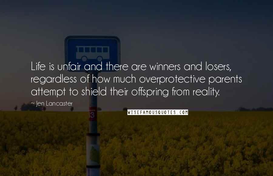 Jen Lancaster Quotes: Life is unfair and there are winners and losers, regardless of how much overprotective parents attempt to shield their offspring from reality.