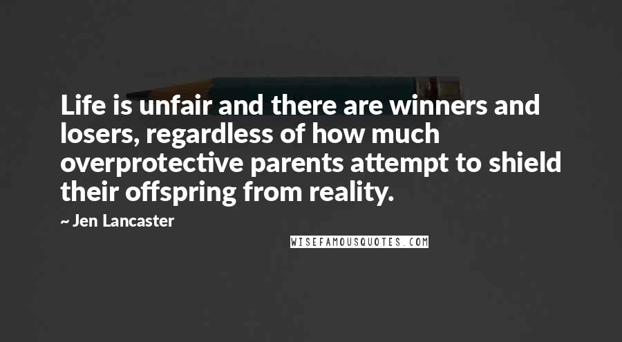 Jen Lancaster Quotes: Life is unfair and there are winners and losers, regardless of how much overprotective parents attempt to shield their offspring from reality.