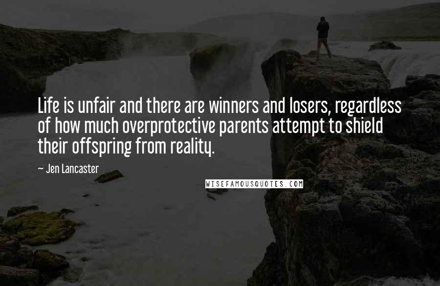 Jen Lancaster Quotes: Life is unfair and there are winners and losers, regardless of how much overprotective parents attempt to shield their offspring from reality.