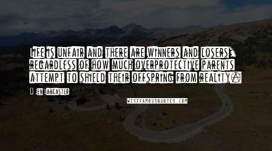 Jen Lancaster Quotes: Life is unfair and there are winners and losers, regardless of how much overprotective parents attempt to shield their offspring from reality.