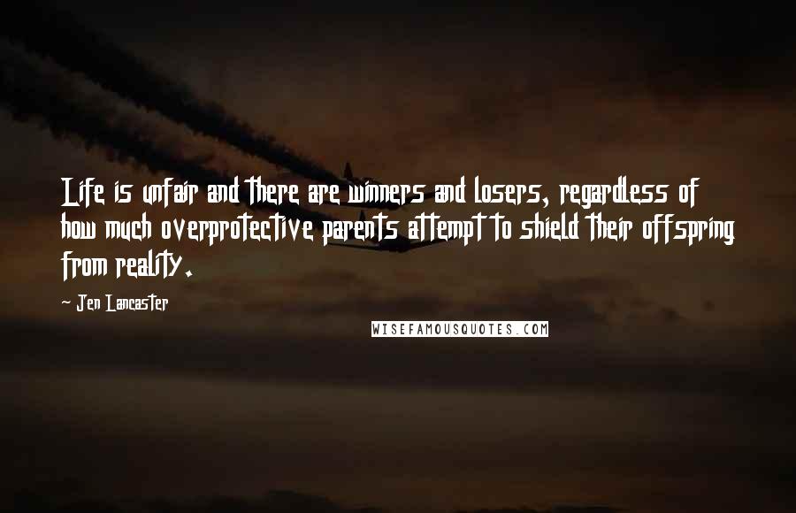 Jen Lancaster Quotes: Life is unfair and there are winners and losers, regardless of how much overprotective parents attempt to shield their offspring from reality.