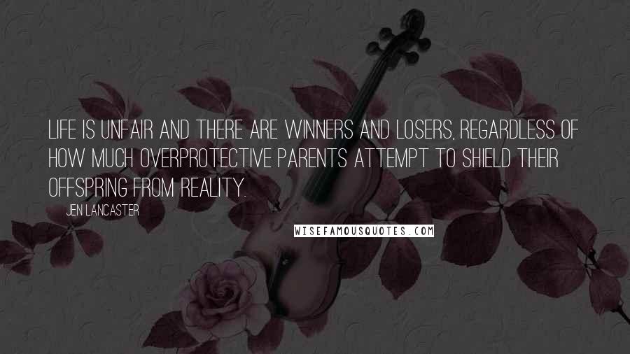 Jen Lancaster Quotes: Life is unfair and there are winners and losers, regardless of how much overprotective parents attempt to shield their offspring from reality.