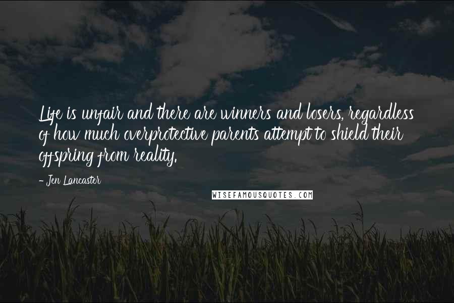 Jen Lancaster Quotes: Life is unfair and there are winners and losers, regardless of how much overprotective parents attempt to shield their offspring from reality.