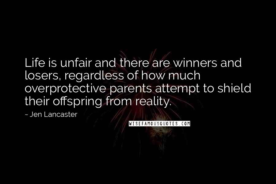 Jen Lancaster Quotes: Life is unfair and there are winners and losers, regardless of how much overprotective parents attempt to shield their offspring from reality.