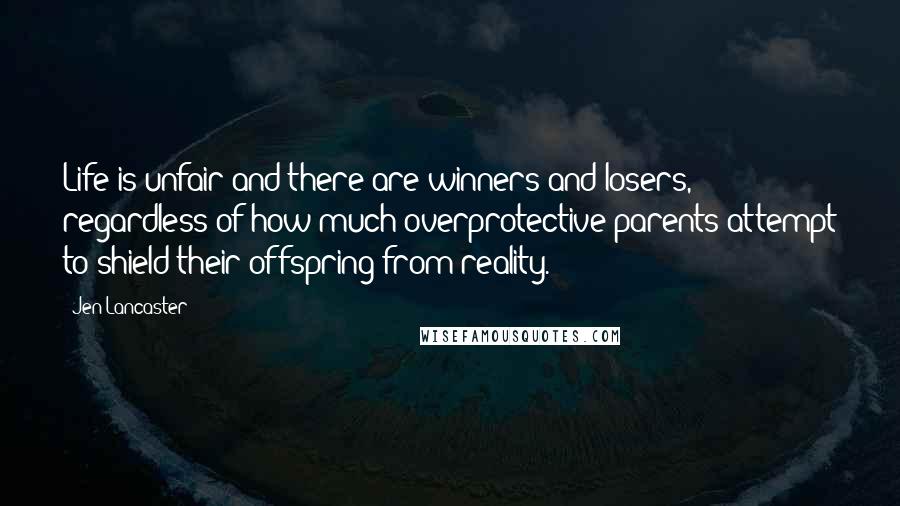 Jen Lancaster Quotes: Life is unfair and there are winners and losers, regardless of how much overprotective parents attempt to shield their offspring from reality.