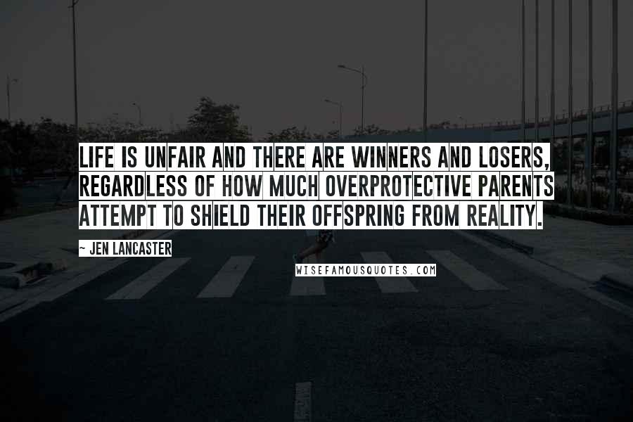 Jen Lancaster Quotes: Life is unfair and there are winners and losers, regardless of how much overprotective parents attempt to shield their offspring from reality.