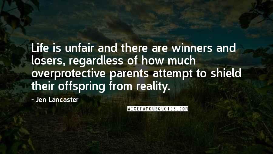 Jen Lancaster Quotes: Life is unfair and there are winners and losers, regardless of how much overprotective parents attempt to shield their offspring from reality.