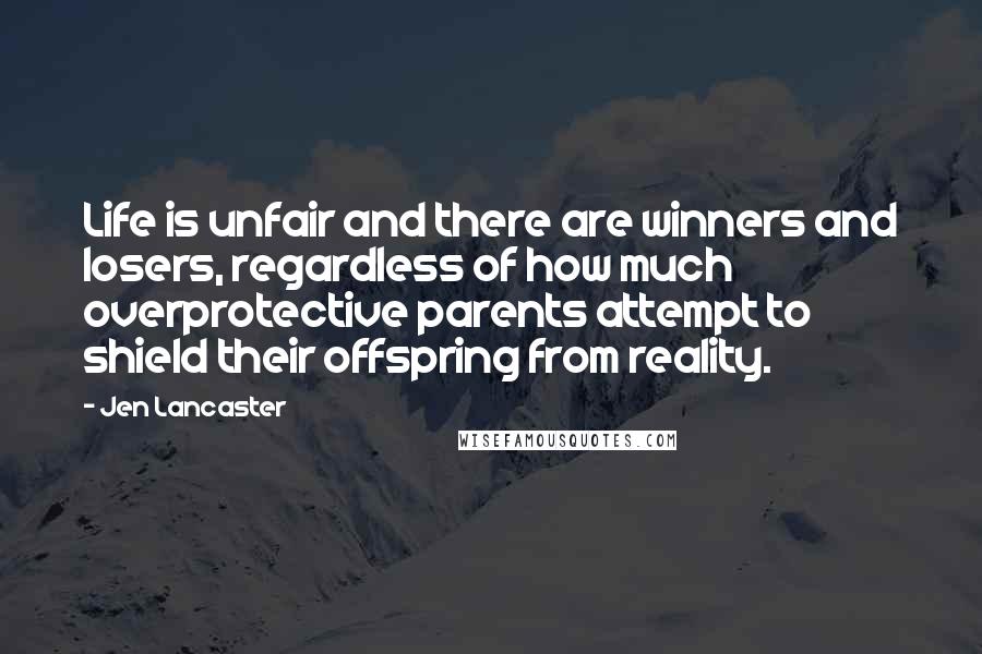 Jen Lancaster Quotes: Life is unfair and there are winners and losers, regardless of how much overprotective parents attempt to shield their offspring from reality.