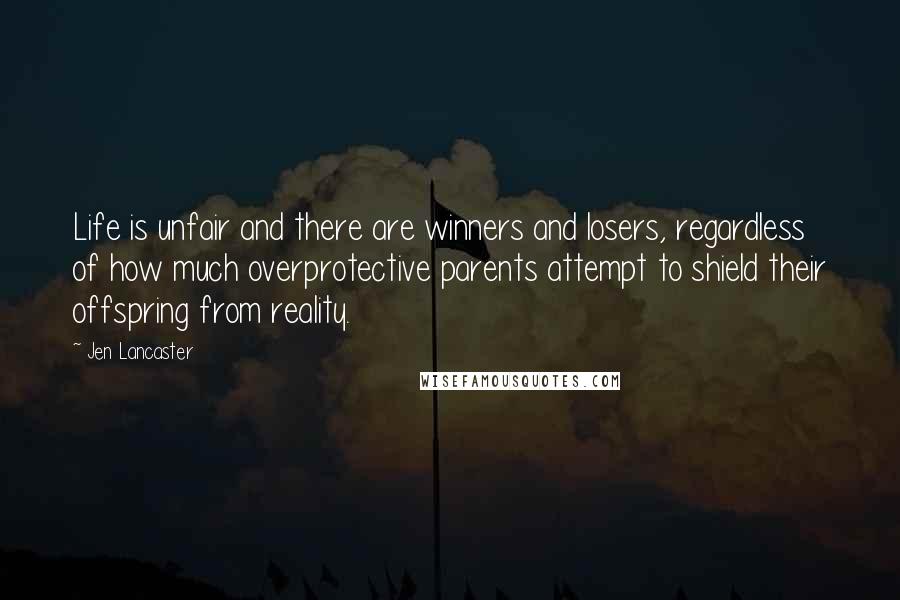 Jen Lancaster Quotes: Life is unfair and there are winners and losers, regardless of how much overprotective parents attempt to shield their offspring from reality.