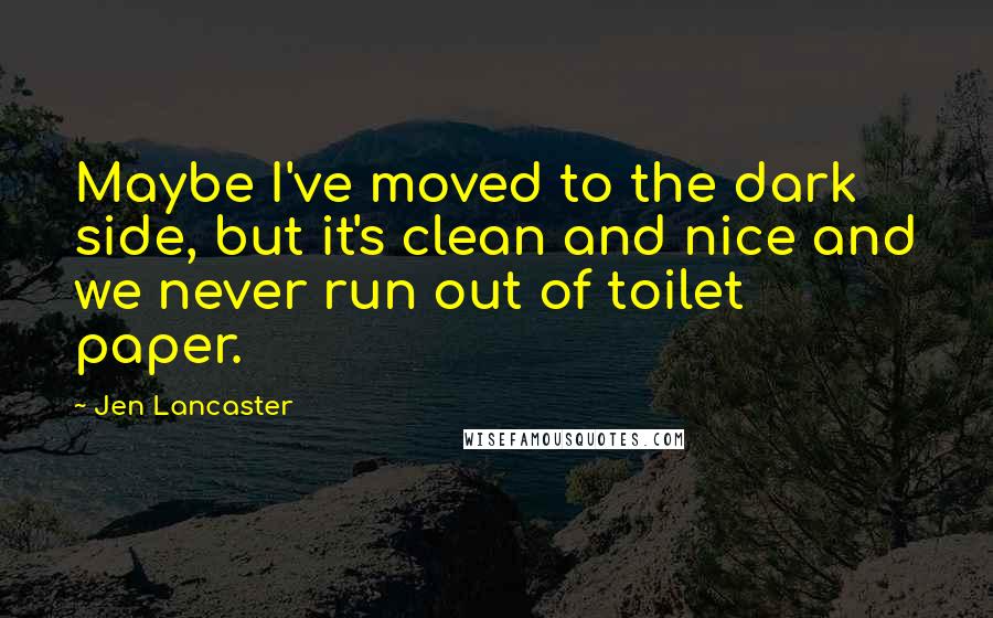 Jen Lancaster Quotes: Maybe I've moved to the dark side, but it's clean and nice and we never run out of toilet paper.