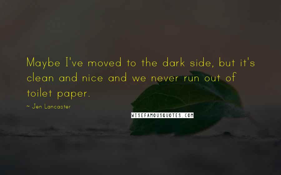 Jen Lancaster Quotes: Maybe I've moved to the dark side, but it's clean and nice and we never run out of toilet paper.