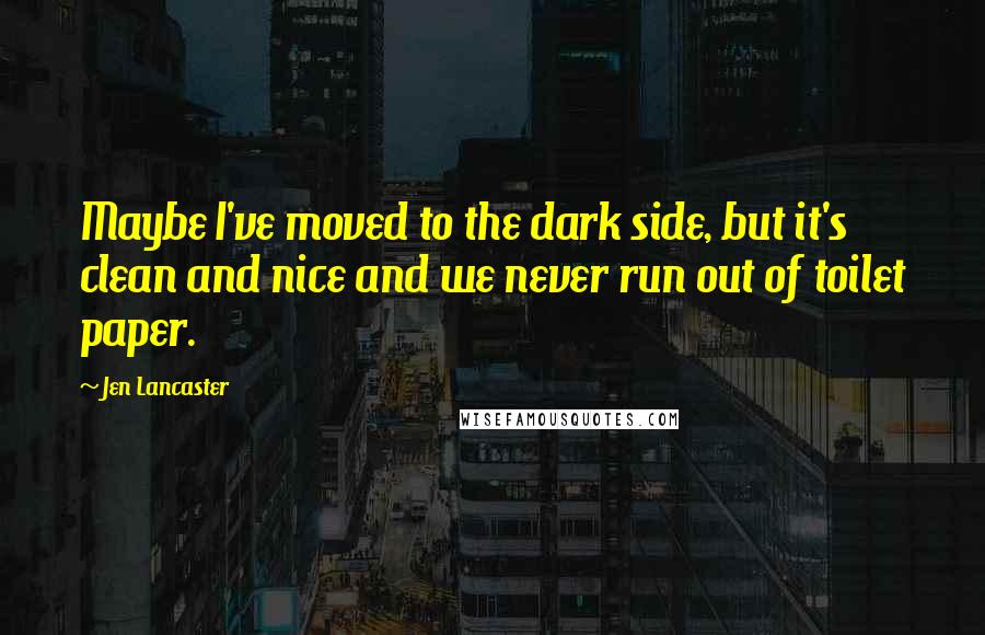 Jen Lancaster Quotes: Maybe I've moved to the dark side, but it's clean and nice and we never run out of toilet paper.