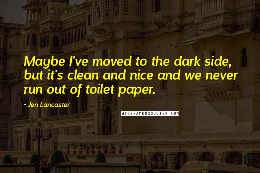 Jen Lancaster Quotes: Maybe I've moved to the dark side, but it's clean and nice and we never run out of toilet paper.