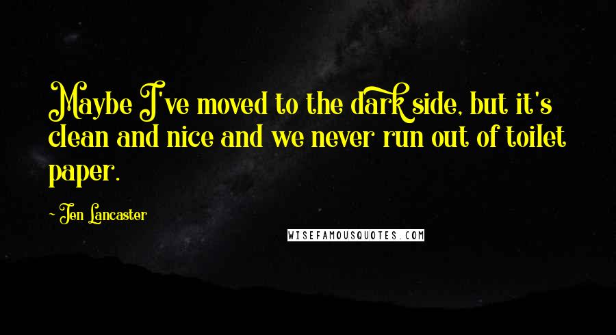 Jen Lancaster Quotes: Maybe I've moved to the dark side, but it's clean and nice and we never run out of toilet paper.