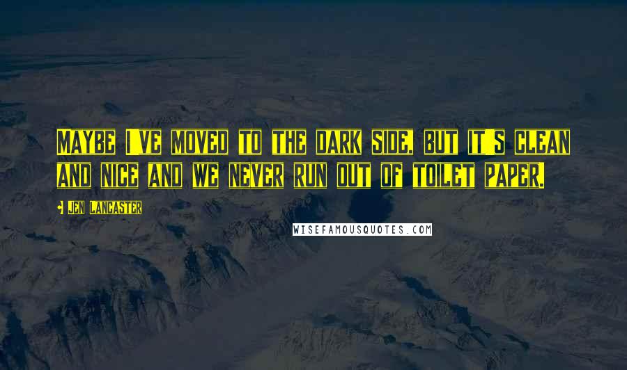 Jen Lancaster Quotes: Maybe I've moved to the dark side, but it's clean and nice and we never run out of toilet paper.