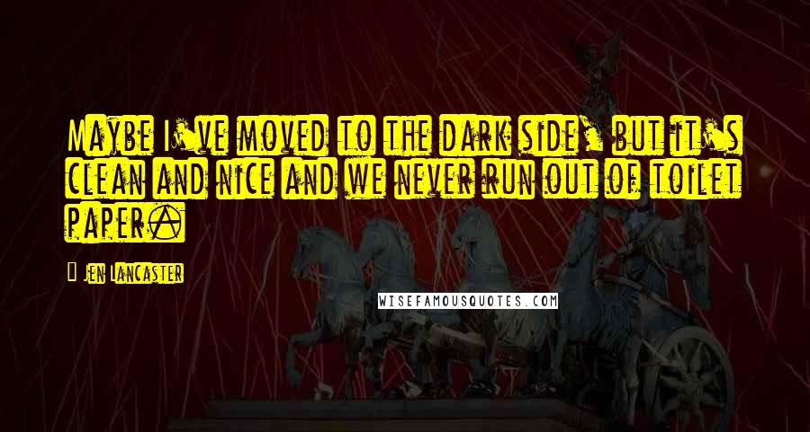 Jen Lancaster Quotes: Maybe I've moved to the dark side, but it's clean and nice and we never run out of toilet paper.