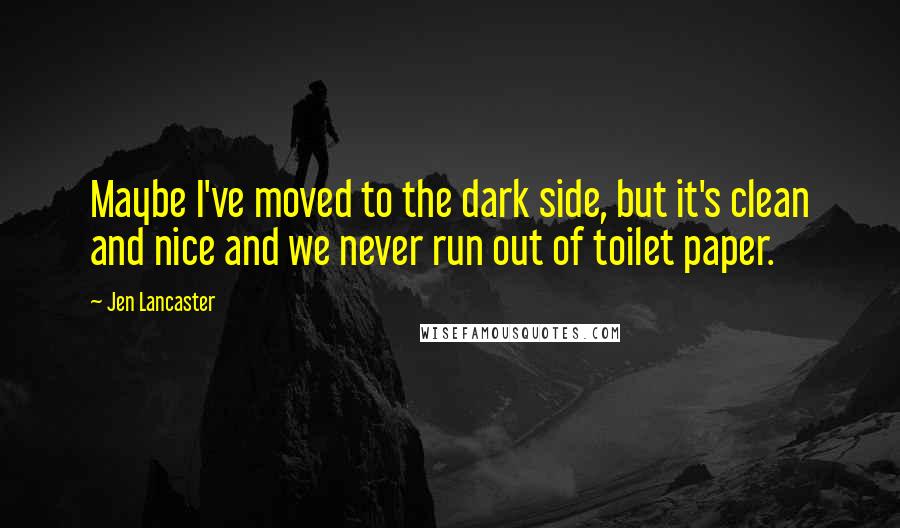 Jen Lancaster Quotes: Maybe I've moved to the dark side, but it's clean and nice and we never run out of toilet paper.