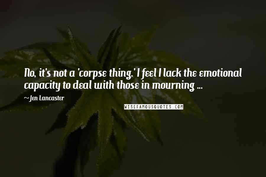 Jen Lancaster Quotes: No, it's not a 'corpse thing.' I feel I lack the emotional capacity to deal with those in mourning ...