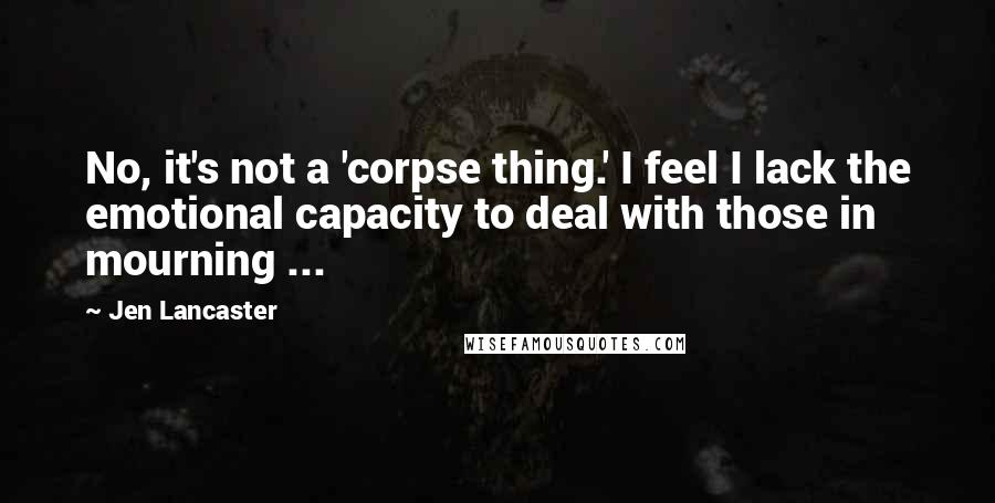 Jen Lancaster Quotes: No, it's not a 'corpse thing.' I feel I lack the emotional capacity to deal with those in mourning ...