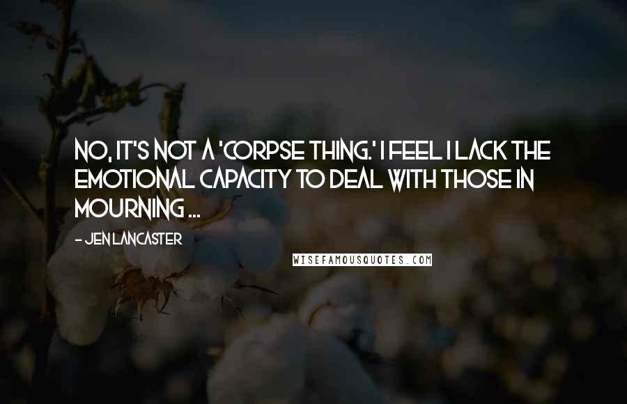 Jen Lancaster Quotes: No, it's not a 'corpse thing.' I feel I lack the emotional capacity to deal with those in mourning ...