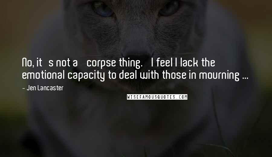 Jen Lancaster Quotes: No, it's not a 'corpse thing.' I feel I lack the emotional capacity to deal with those in mourning ...