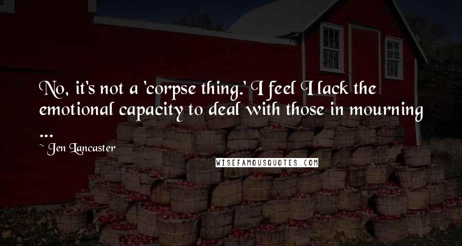 Jen Lancaster Quotes: No, it's not a 'corpse thing.' I feel I lack the emotional capacity to deal with those in mourning ...