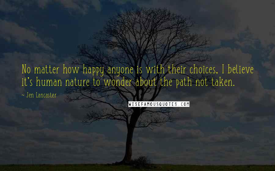 Jen Lancaster Quotes: No matter how happy anyone is with their choices, I believe it's human nature to wonder about the path not taken.