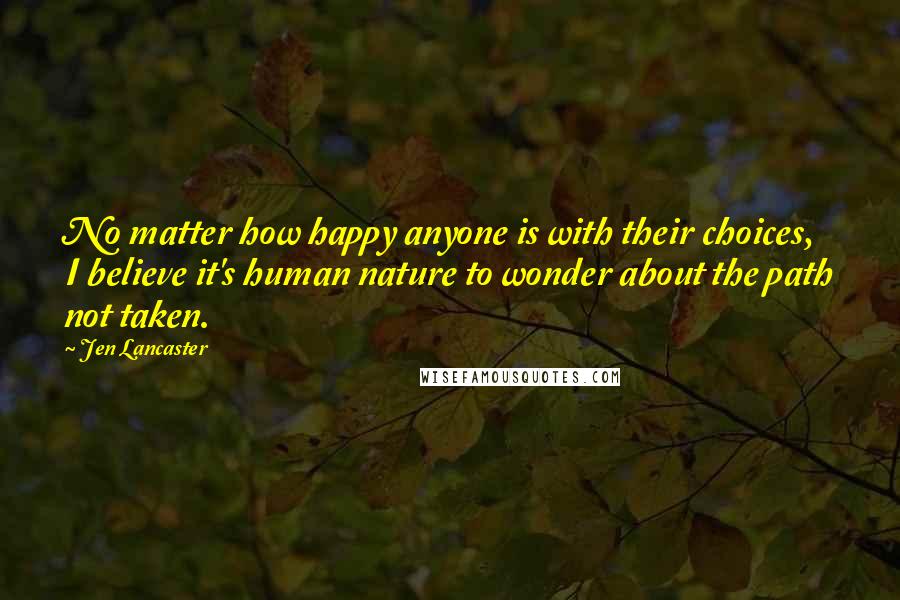 Jen Lancaster Quotes: No matter how happy anyone is with their choices, I believe it's human nature to wonder about the path not taken.