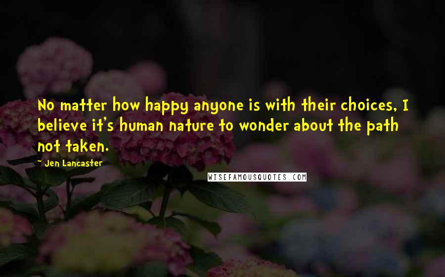 Jen Lancaster Quotes: No matter how happy anyone is with their choices, I believe it's human nature to wonder about the path not taken.