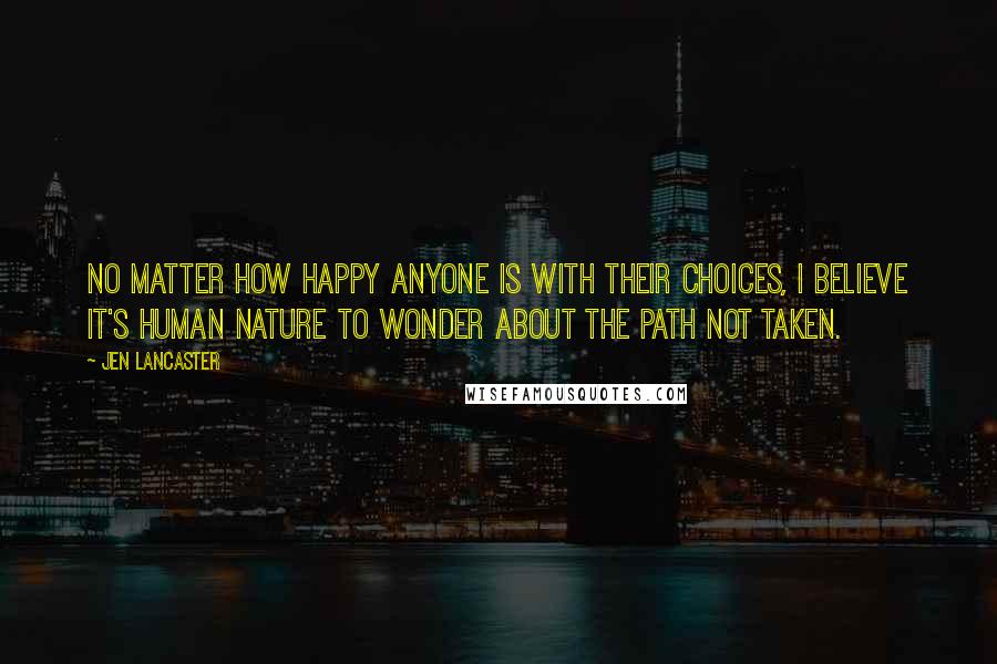Jen Lancaster Quotes: No matter how happy anyone is with their choices, I believe it's human nature to wonder about the path not taken.