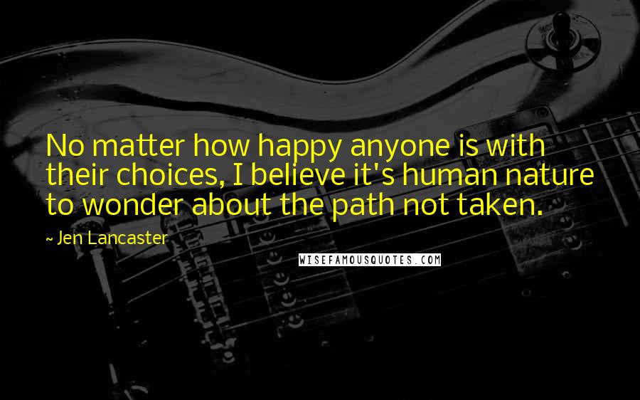 Jen Lancaster Quotes: No matter how happy anyone is with their choices, I believe it's human nature to wonder about the path not taken.