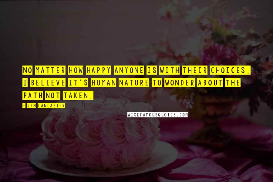 Jen Lancaster Quotes: No matter how happy anyone is with their choices, I believe it's human nature to wonder about the path not taken.