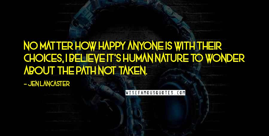 Jen Lancaster Quotes: No matter how happy anyone is with their choices, I believe it's human nature to wonder about the path not taken.