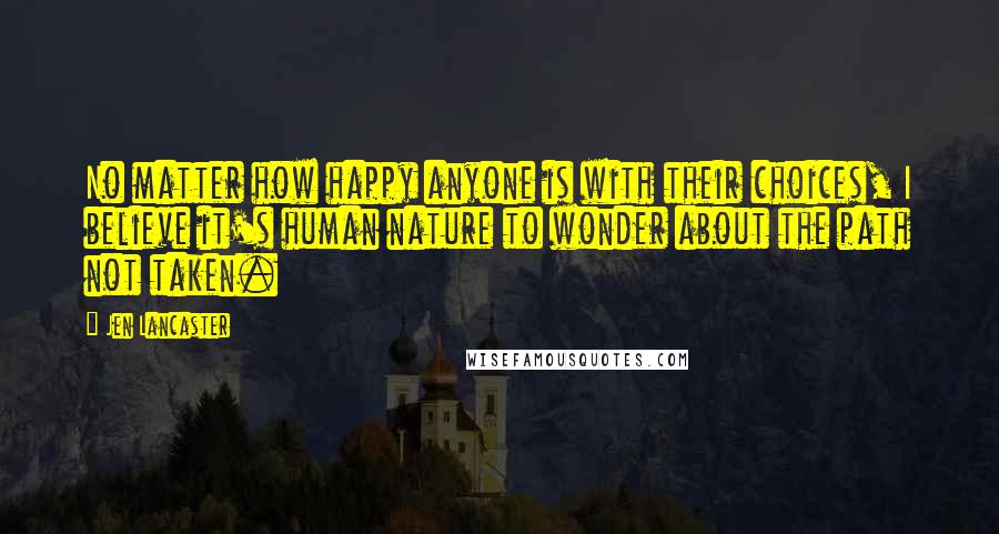 Jen Lancaster Quotes: No matter how happy anyone is with their choices, I believe it's human nature to wonder about the path not taken.