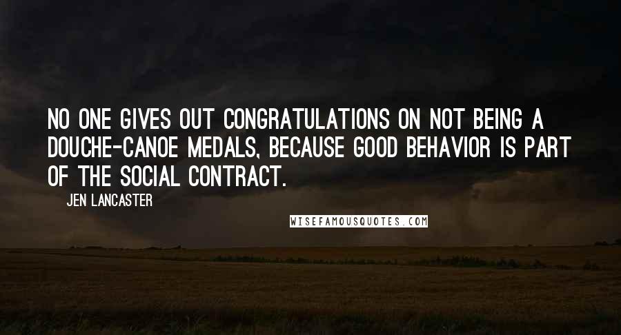 Jen Lancaster Quotes: No one gives out Congratulations on Not Being a Douche-Canoe medals, because good behavior is part of the social contract.