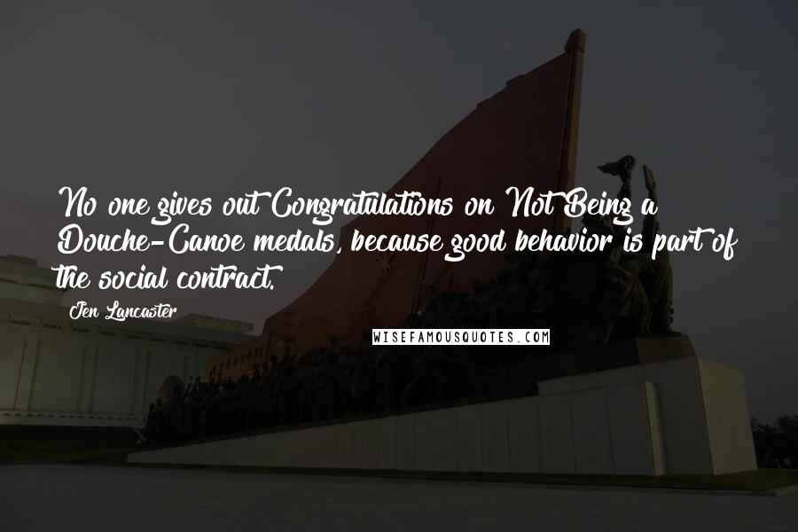 Jen Lancaster Quotes: No one gives out Congratulations on Not Being a Douche-Canoe medals, because good behavior is part of the social contract.