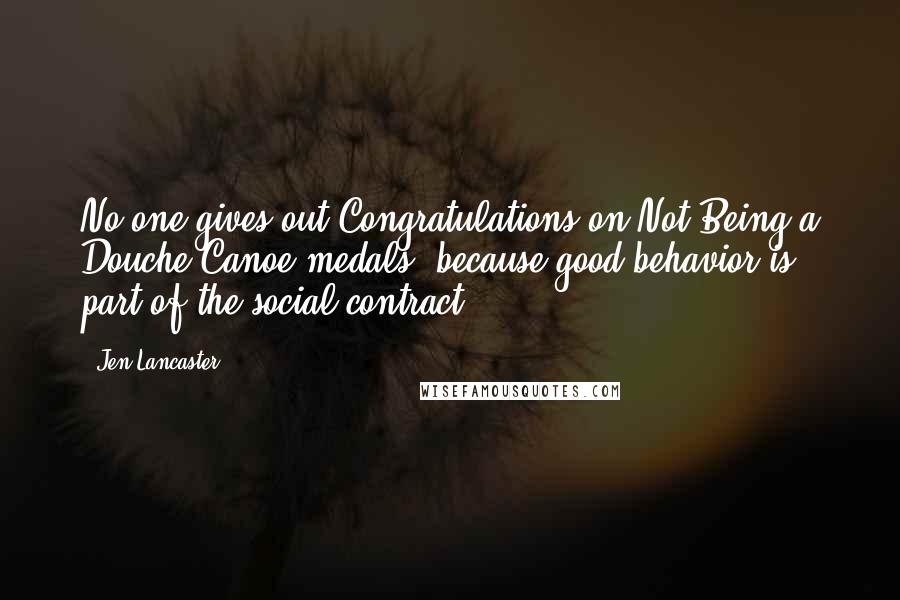 Jen Lancaster Quotes: No one gives out Congratulations on Not Being a Douche-Canoe medals, because good behavior is part of the social contract.