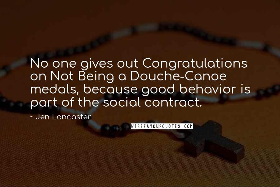 Jen Lancaster Quotes: No one gives out Congratulations on Not Being a Douche-Canoe medals, because good behavior is part of the social contract.