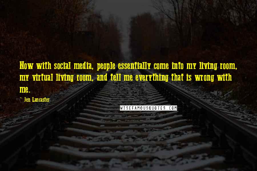 Jen Lancaster Quotes: Now with social media, people essentially come into my living room, my virtual living room, and tell me everything that is wrong with me.
