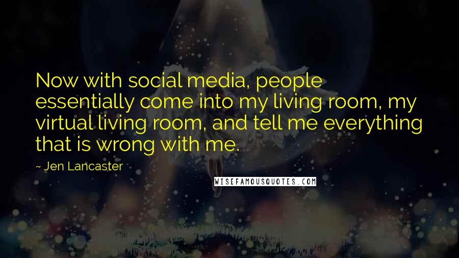 Jen Lancaster Quotes: Now with social media, people essentially come into my living room, my virtual living room, and tell me everything that is wrong with me.