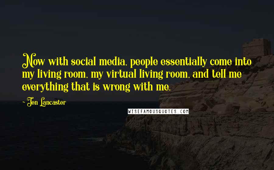 Jen Lancaster Quotes: Now with social media, people essentially come into my living room, my virtual living room, and tell me everything that is wrong with me.
